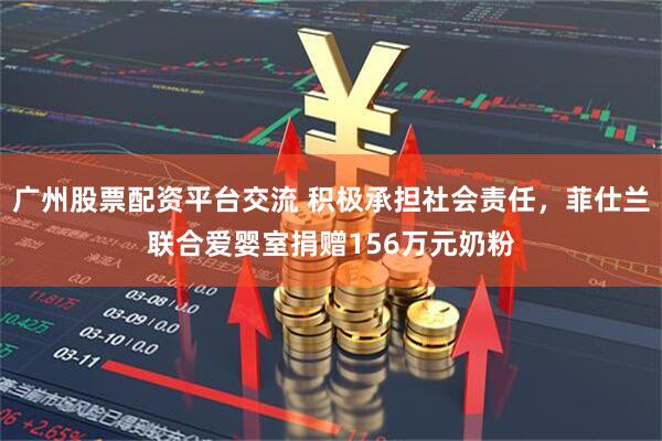 广州股票配资平台交流 积极承担社会责任，菲仕兰联合爱婴室捐赠156万元奶粉