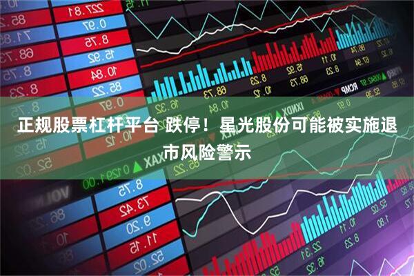 正规股票杠杆平台 跌停！星光股份可能被实施退市风险警示