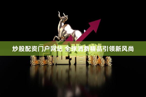 炒股配资门户网站 全球消费精品引领新风尚