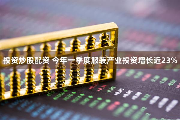 投资炒股配资 今年一季度服装产业投资增长近23%