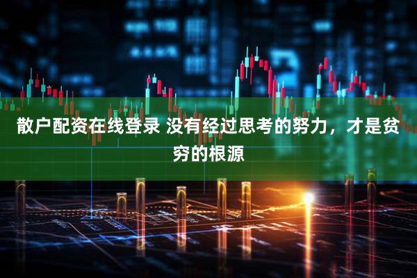 散户配资在线登录 没有经过思考的努力，才是贫穷的根源