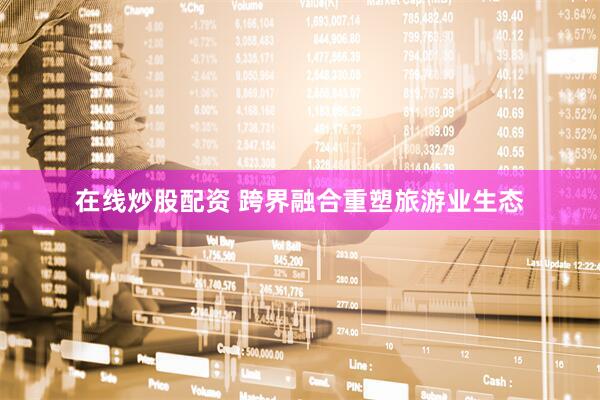 在线炒股配资 跨界融合重塑旅游业生态