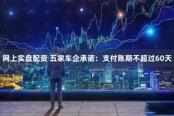 网上实盘配资 五家车企承诺：支付账期不超过60天