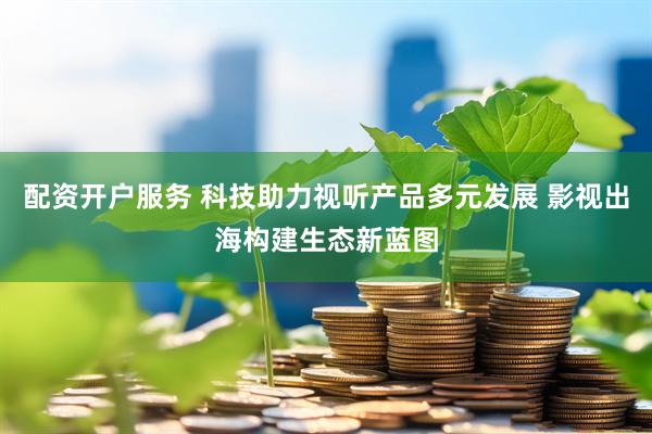 配资开户服务 科技助力视听产品多元发展 影视出海构建生态新蓝图