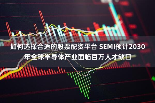 如何选择合适的股票配资平台 SEMI预计2030年全球半导体产业面临百万人才缺口
