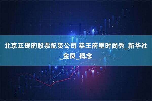 北京正规的股票配资公司 恭王府里时尚秀_新华社_金良_概念