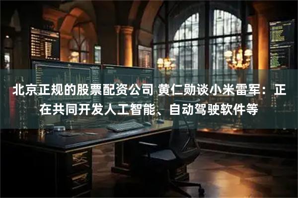 北京正规的股票配资公司 黄仁勋谈小米雷军：正在共同开发人工智能、自动驾驶软件等