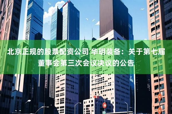北京正规的股票配资公司 华明装备：关于第七届董事会第三次会议决议的公告