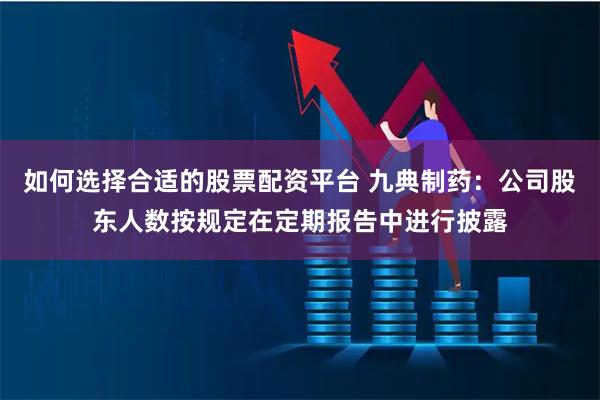 如何选择合适的股票配资平台 九典制药：公司股东人数按规定在定期报告中进行披露
