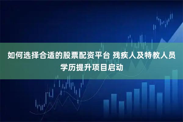 如何选择合适的股票配资平台 残疾人及特教人员学历提升项目启动