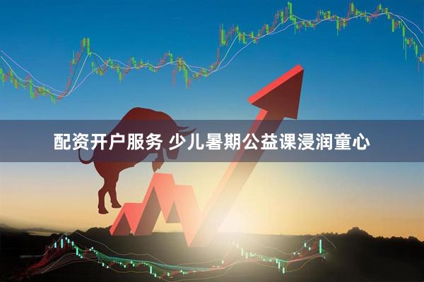 配资开户服务 少儿暑期公益课浸润童心
