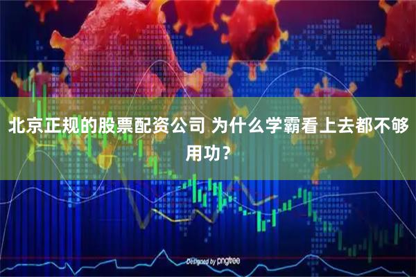 北京正规的股票配资公司 为什么学霸看上去都不够用功？