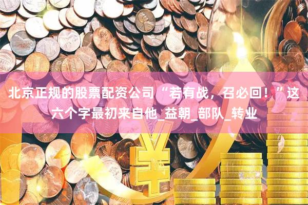 北京正规的股票配资公司 “若有战，召必回！”这六个字最初来自他_益朝_部队_转业