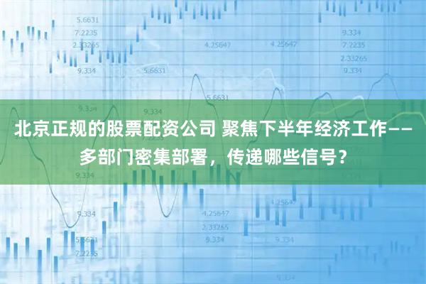 北京正规的股票配资公司 聚焦下半年经济工作——多部门密集部署，传递哪些信号？