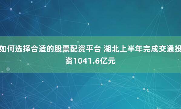 如何选择合适的股票配资平台 湖北上半年完成交通投资1041.6亿元