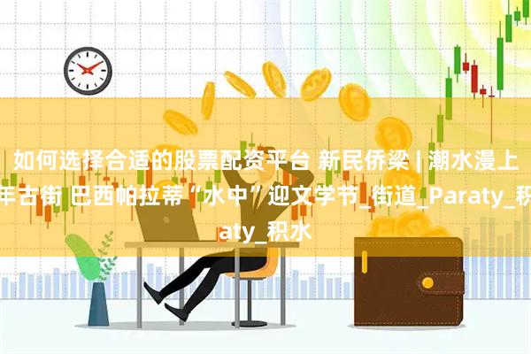 如何选择合适的股票配资平台 新民侨梁 | 潮水漫上百年古街 巴西帕拉蒂“水中”迎文学节_街道_Paraty_积水