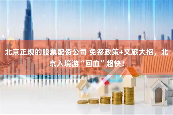 北京正规的股票配资公司 免签政策+文旅大招，北京入境游“回血”超快！