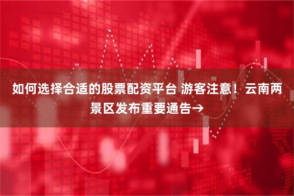 如何选择合适的股票配资平台 游客注意！云南两景区发布重要通告→