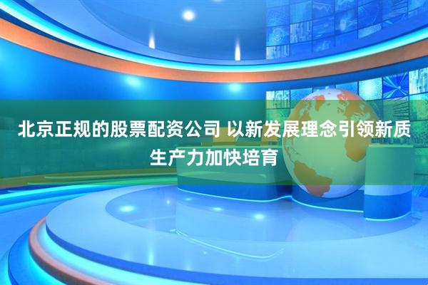 北京正规的股票配资公司 以新发展理念引领新质生产力加快培育