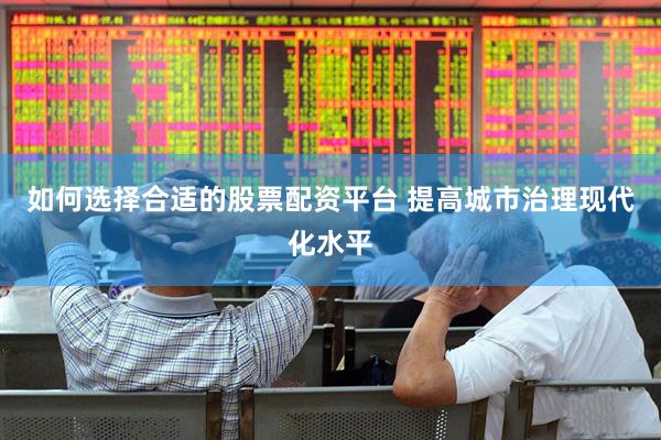 如何选择合适的股票配资平台 提高城市治理现代化水平