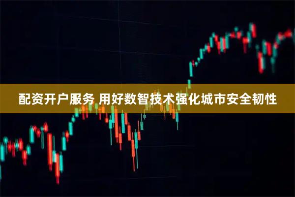 配资开户服务 用好数智技术强化城市安全韧性