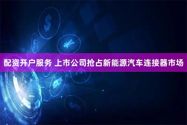 配资开户服务 上市公司抢占新能源汽车连接器市场
