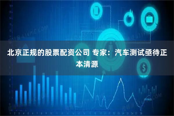北京正规的股票配资公司 专家：汽车测试亟待正本清源