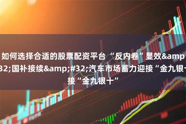 如何选择合适的股票配资平台 “反内卷”显效&#32;国补接续&#32;汽车市场蓄力迎接“金九银十”
