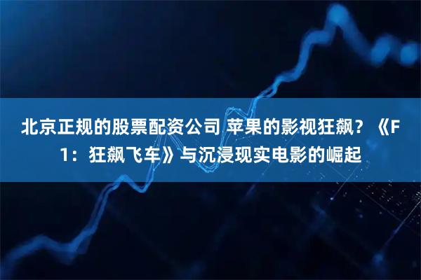 北京正规的股票配资公司 苹果的影视狂飙？《F1：狂飙飞车》与沉浸现实电影的崛起