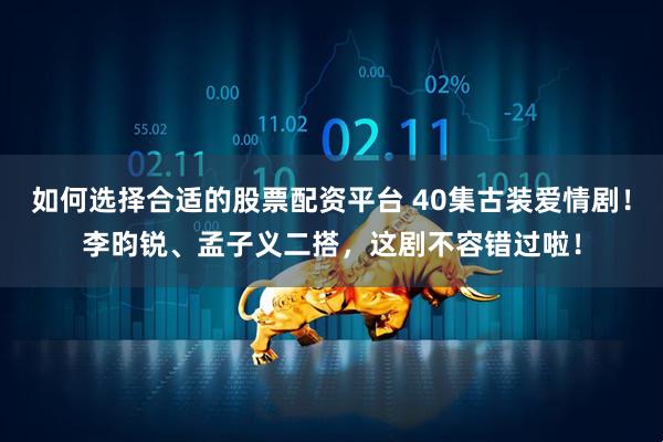 如何选择合适的股票配资平台 40集古装爱情剧！李昀锐、孟子义二搭，这剧不容错过啦！