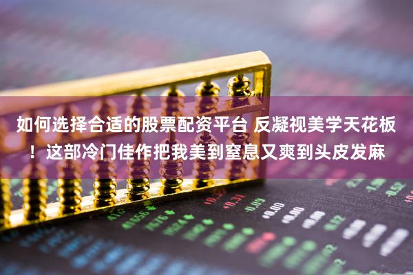 如何选择合适的股票配资平台 反凝视美学天花板！这部冷门佳作把我美到窒息又爽到头皮发麻