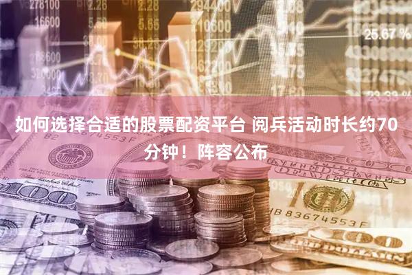 如何选择合适的股票配资平台 阅兵活动时长约70分钟！阵容公布
