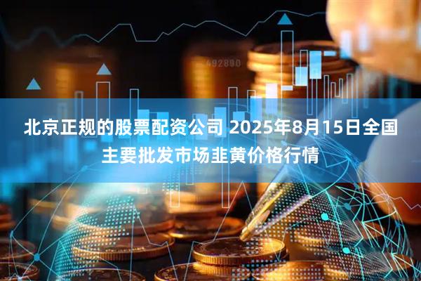 北京正规的股票配资公司 2025年8月15日全国主要批发市场韭黄价格行情