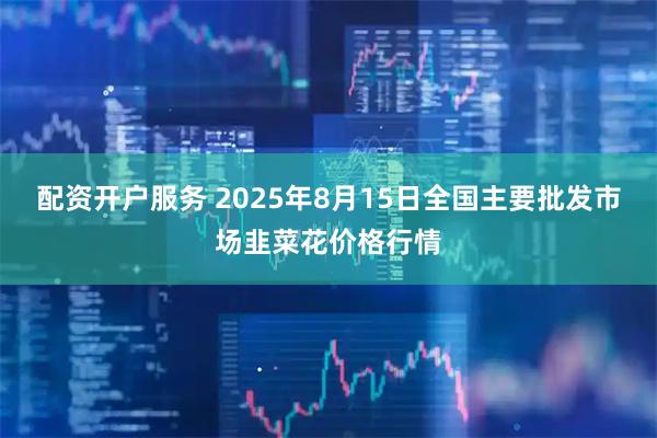 配资开户服务 2025年8月15日全国主要批发市场韭菜花价格行情
