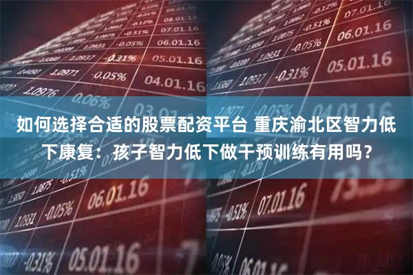 如何选择合适的股票配资平台 重庆渝北区智力低下康复：孩子智力低下做干预训练有用吗？
