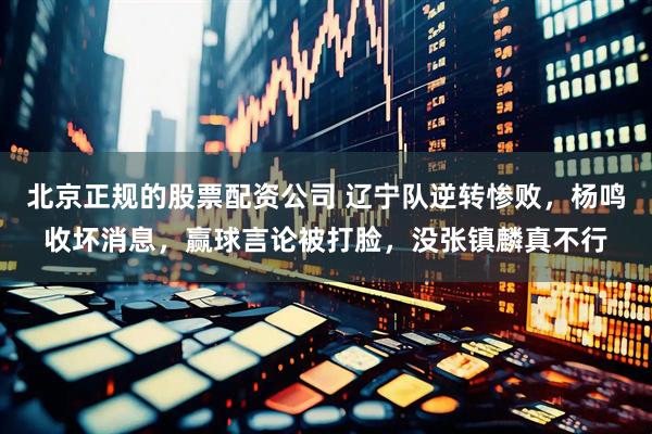 北京正规的股票配资公司 辽宁队逆转惨败，杨鸣收坏消息，赢球言论被打脸，没张镇麟真不行