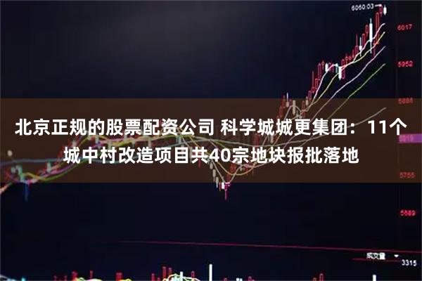 北京正规的股票配资公司 科学城城更集团：11个城中村改造项目共40宗地块报批落地