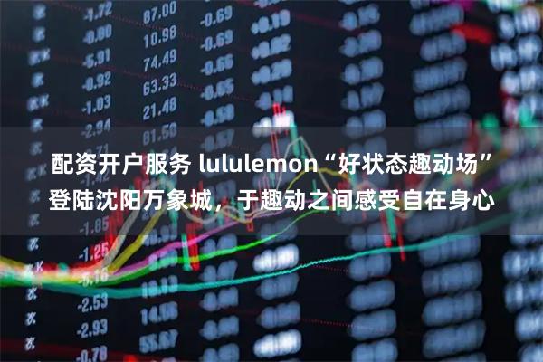 配资开户服务 lululemon“好状态趣动场”登陆沈阳万象城，于趣动之间感受自在身心