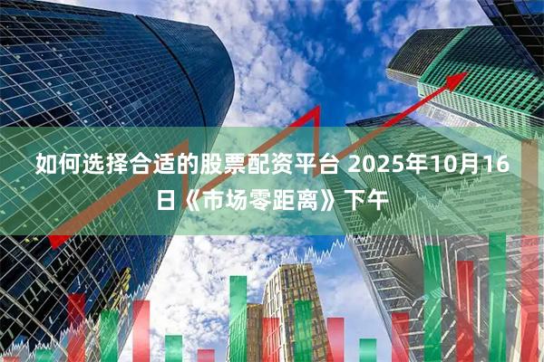 如何选择合适的股票配资平台 2025年10月16日《市场零距离》下午