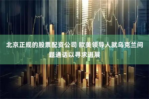 北京正规的股票配资公司 欧美领导人就乌克兰问题通话以寻求进展