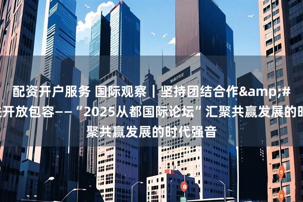 配资开户服务 国际观察|坚持团结合作 促进开放包容——“2025从都国际论坛”汇聚共赢发展的时代强音