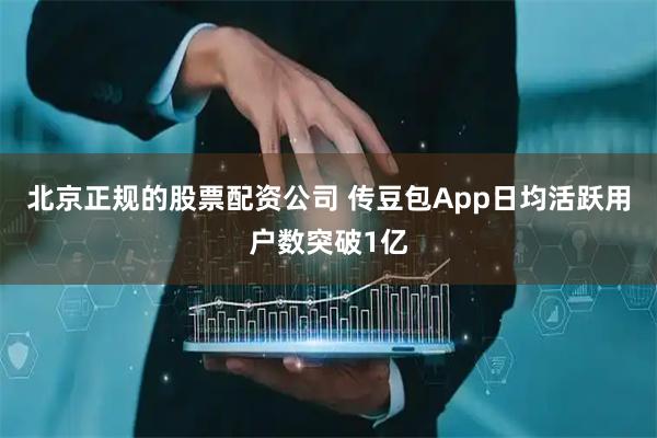 北京正规的股票配资公司 传豆包App日均活跃用户数突破1亿
