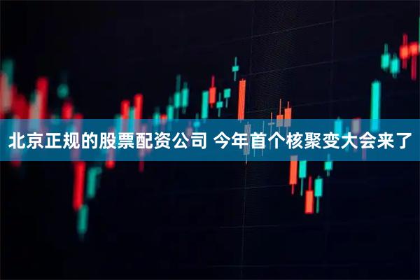 北京正规的股票配资公司 今年首个核聚变大会来了