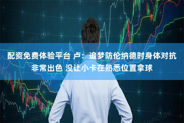 配资免费体验平台 卢：追梦防伦纳德时身体对抗非常出色 没让小卡在熟悉位置拿球