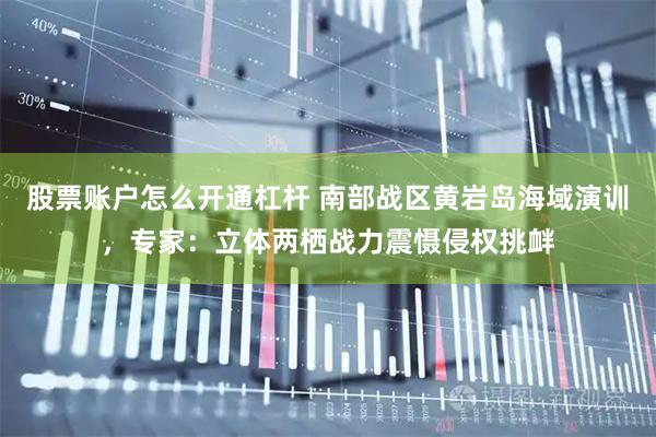 股票账户怎么开通杠杆 南部战区黄岩岛海域演训，专家：立体两栖战力震慑侵权挑衅