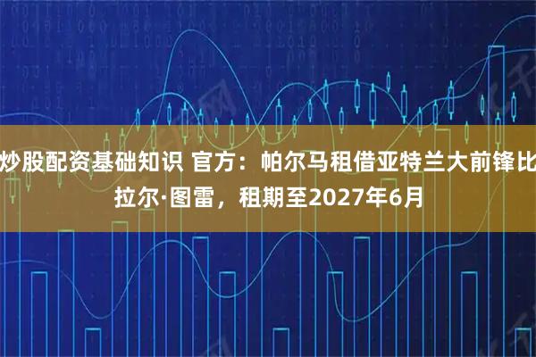 炒股配资基础知识 官方：帕尔马租借亚特兰大前锋比拉尔·图雷，租期至2027年6月