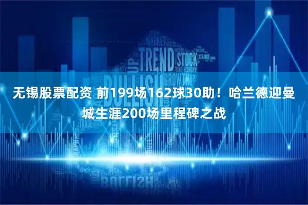 无锡股票配资 前199场162球30助！哈兰德迎曼城生涯200场里程碑之战