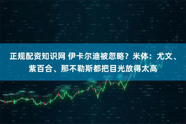 正规配资知识网 伊卡尔迪被忽略？米体：尤文、紫百合、那不勒斯都把目光放得太高