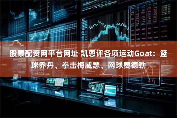 股票配资网平台网址 凯恩评各项运动Goat：篮球乔丹、拳击梅威瑟、网球费德勒