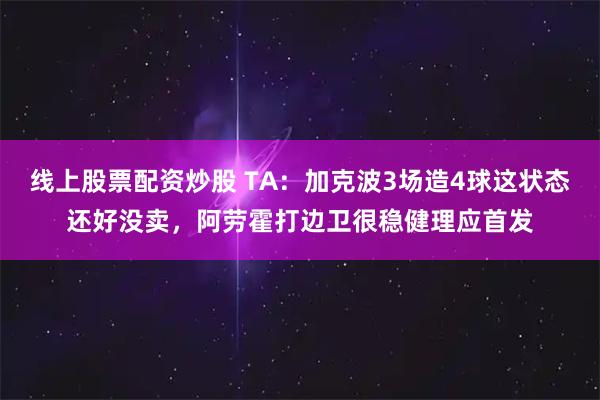 线上股票配资炒股 TA：加克波3场造4球这状态还好没卖，阿劳霍打边卫很稳健理应首发